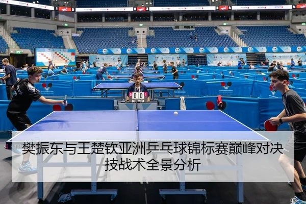 樊振东与王楚钦亚洲乒乓球锦标赛巅峰对决技战术全景分析（Bandao Sports）